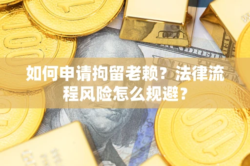 北京如何申请拘留老赖？法律流程风险怎么规避？
