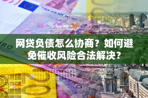 北京网贷负债怎么协商？如何避免催收风险合法解决？