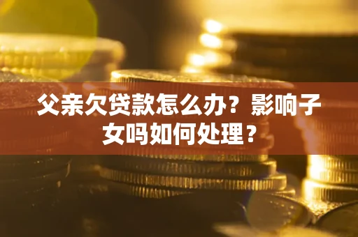 北京父亲欠贷款怎么办？影响子女吗如何处理？