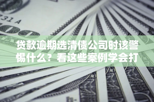北京贷款逾期选清债公司时该警惕什么？看这些案例学会打翻身仗