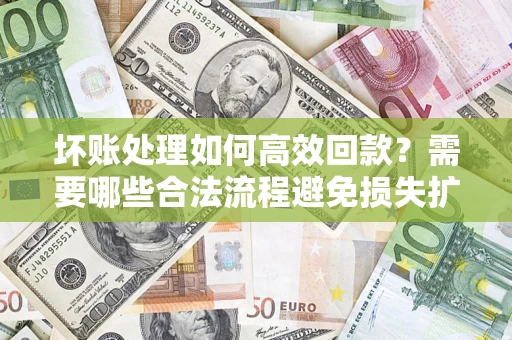 北京坏账处理如何高效回款？需要哪些合法流程避免损失扩大？