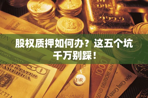 北京股权质押如何办？这五个坑千万别踩！