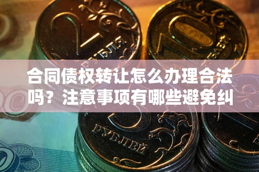 北京合同债权转让怎么办理合法吗？注意事项有哪些避免纠纷？