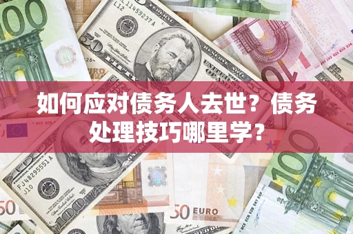 北京如何应对债务人去世？债务处理技巧哪里学？