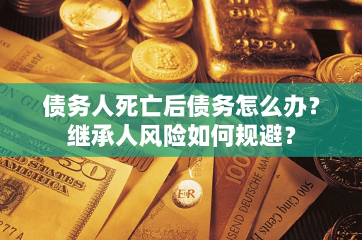 北京债务人死亡后债务怎么办？继承人风险如何规避？