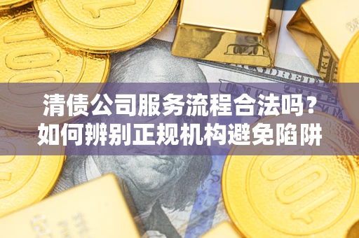 北京清债公司服务流程合法吗？如何辨别正规机构避免陷阱？