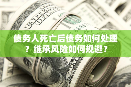 北京债务人死亡后债务如何处理？继承风险如何规避？