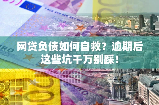 北京网贷负债如何自救？逾期后这些坑千万别踩！