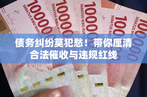 北京债务纠纷莫犯愁！带你厘清合法催收与违规红线