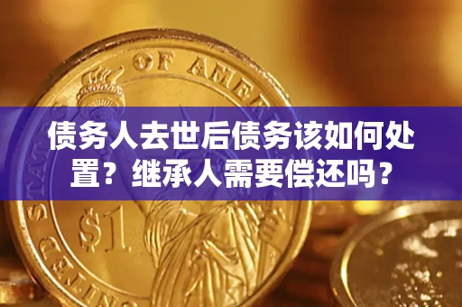 北京债务人去世后债务该如何处置？继承人需要偿还吗？