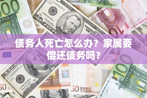 北京债务人死亡怎么办？家属要偿还债务吗？