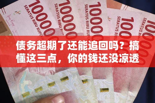 北京债务超期了还能追回吗？搞懂这三点，你的钱还没凉透