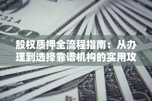 北京股权质押全流程指南：从办理到选择靠谱机构的实用攻略