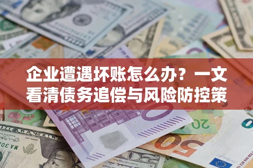 北京企业遭遇坏账怎么办？一文看清债务追偿与风险防控策略