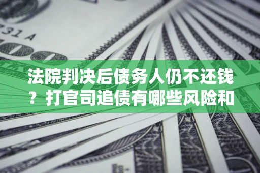 北京法院判决后债务人仍不还钱？打官司追债有哪些风险和技巧？