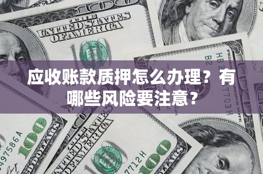 北京应收账款质押怎么办理？有哪些风险要注意？