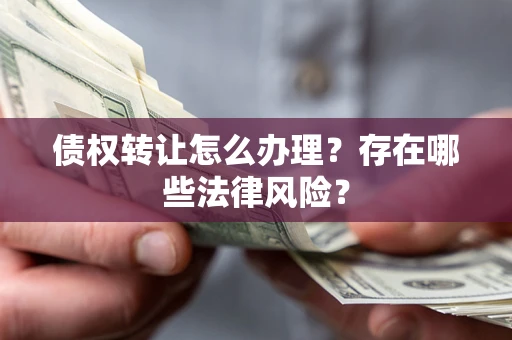 北京债权转让怎么办理？存在哪些法律风险？