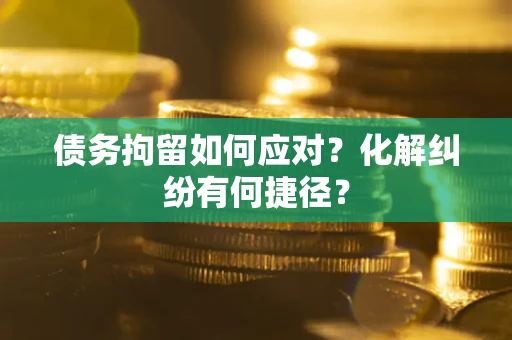 北京债务拘留如何应对？化解纠纷有何捷径？