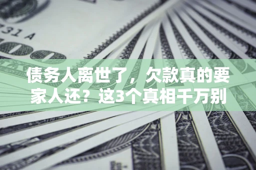 北京债务人离世了，欠款真的要家人还？这3个真相千万别弄错