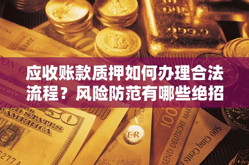 北京应收账款质押如何办理合法流程？风险防范有哪些绝招？
