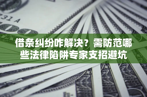 北京借条纠纷咋解决？需防范哪些法律陷阱专家支招避坑