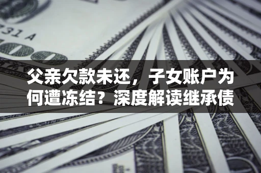 北京父亲欠款未还，子女账户为何遭冻结？深度解读继承债务迷局