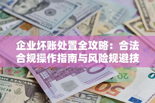 北京企业坏账处置全攻略：合法合规操作指南与风险规避技巧解析
