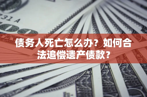 北京债务人死亡怎么办？如何合法追偿遗产债款？