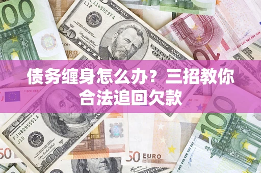 北京债务缠身怎么办？三招教你合法追回欠款