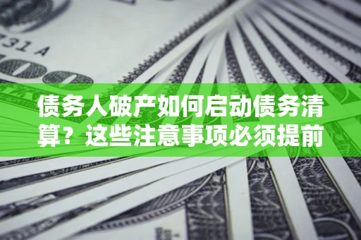 北京债务人破产如何启动债务清算？这些注意事项必须提前知道