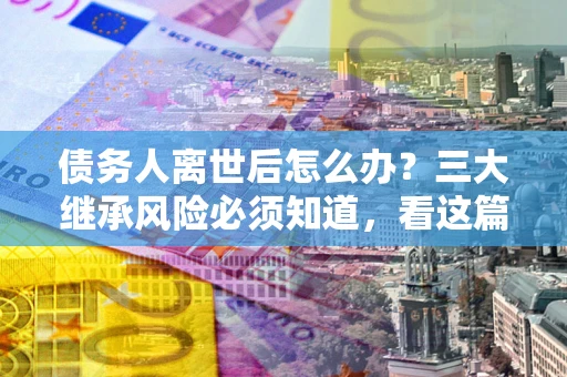 北京债务人离世后怎么办？三大继承风险必须知道，看这篇就够了