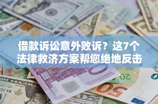 北京借款诉讼意外败诉？这7个法律救济方案帮您绝地反击！
