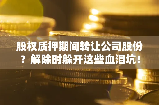 北京股权质押期间转让公司股份？解除时躲开这些血泪坑！