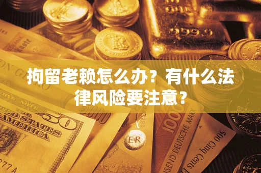 北京拘留老赖怎么办？有什么法律风险要注意？