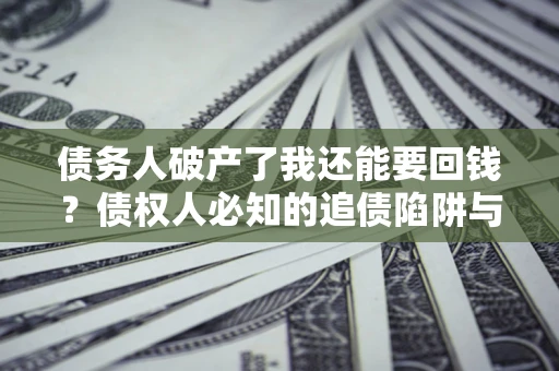 北京债务人破产了我还能要回钱？债权人必知的追债陷阱与破局之道