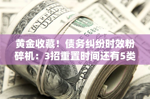 北京黄金收藏！债务纠纷时效粉碎机：3招重置时间还有5类不设年限的特殊债务