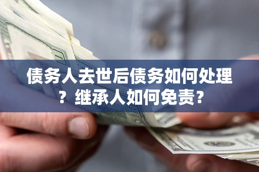北京债务人去世后债务如何处理？继承人如何免责？