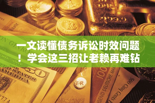 北京一文读懂债务诉讼时效问题！学会这三招让老赖再难钻空子