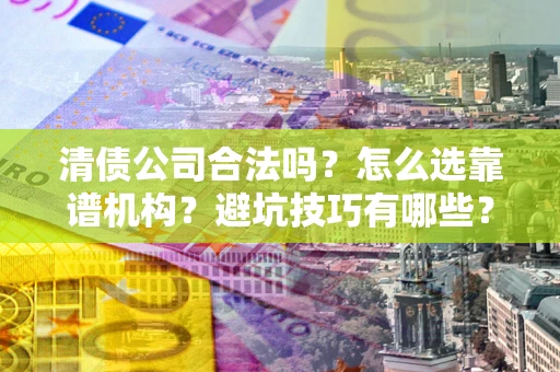 北京清债公司合法吗？怎么选靠谱机构？避坑技巧有哪些？
