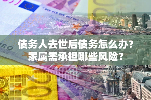 北京债务人去世后债务怎么办？家属需承担哪些风险？
