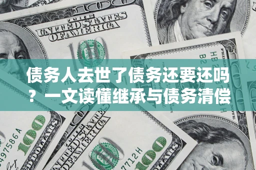 北京债务人去世了债务还要还吗？一文读懂继承与债务清偿