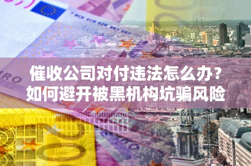 北京催收公司对付违法怎么办？如何避开被黑机构坑骗风险