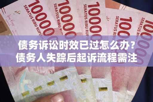 北京债务诉讼时效已过怎么办？债务人失踪后起诉流程需注意什么？
