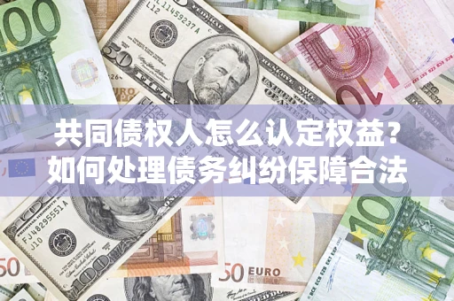 北京共同债权人怎么认定权益？如何处理债务纠纷保障合法权益？