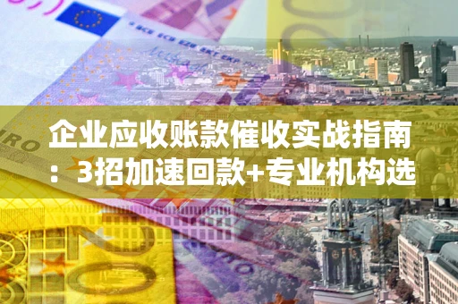 北京企业应收账款催收实战指南：3招加速回款+专业机构选择避坑