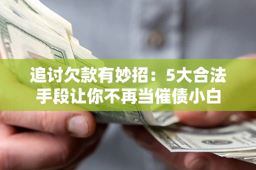 北京追讨欠款有妙招：5大合法手段让你不再当催债小白