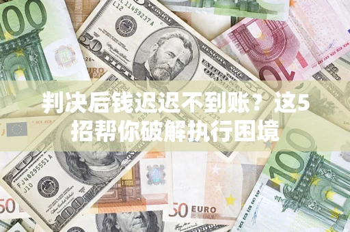 北京判决后钱迟迟不到账？这5招帮你破解执行困境
