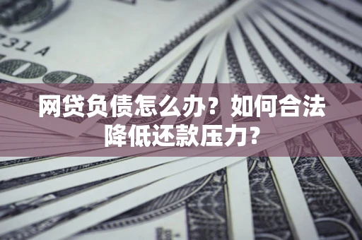 北京网贷负债怎么办？如何合法降低还款压力？
