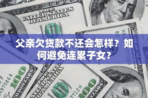 北京父亲欠贷款不还会怎样？如何避免连累子女？