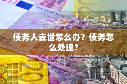 北京债务人去世怎么办？债务怎么处理？